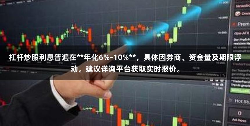 杠杆炒股利息普遍在**年化6%-10%**，具体因券商、资金量及期限浮动。建议详询平台获取实时报价。