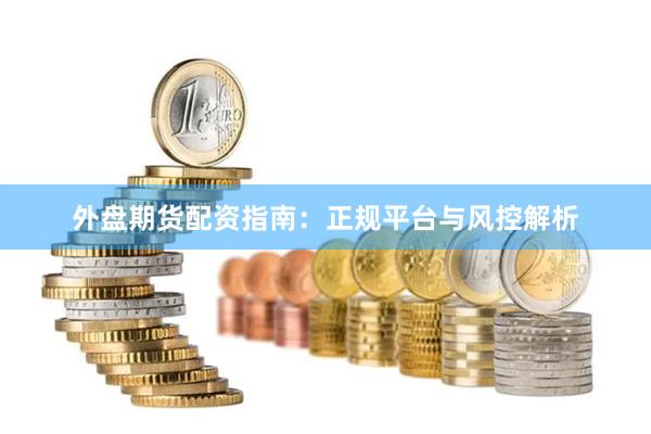 外盘期货配资指南：正规平台与风控解析