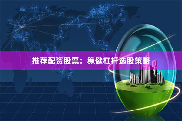推荐配资股票：稳健杠杆选股策略