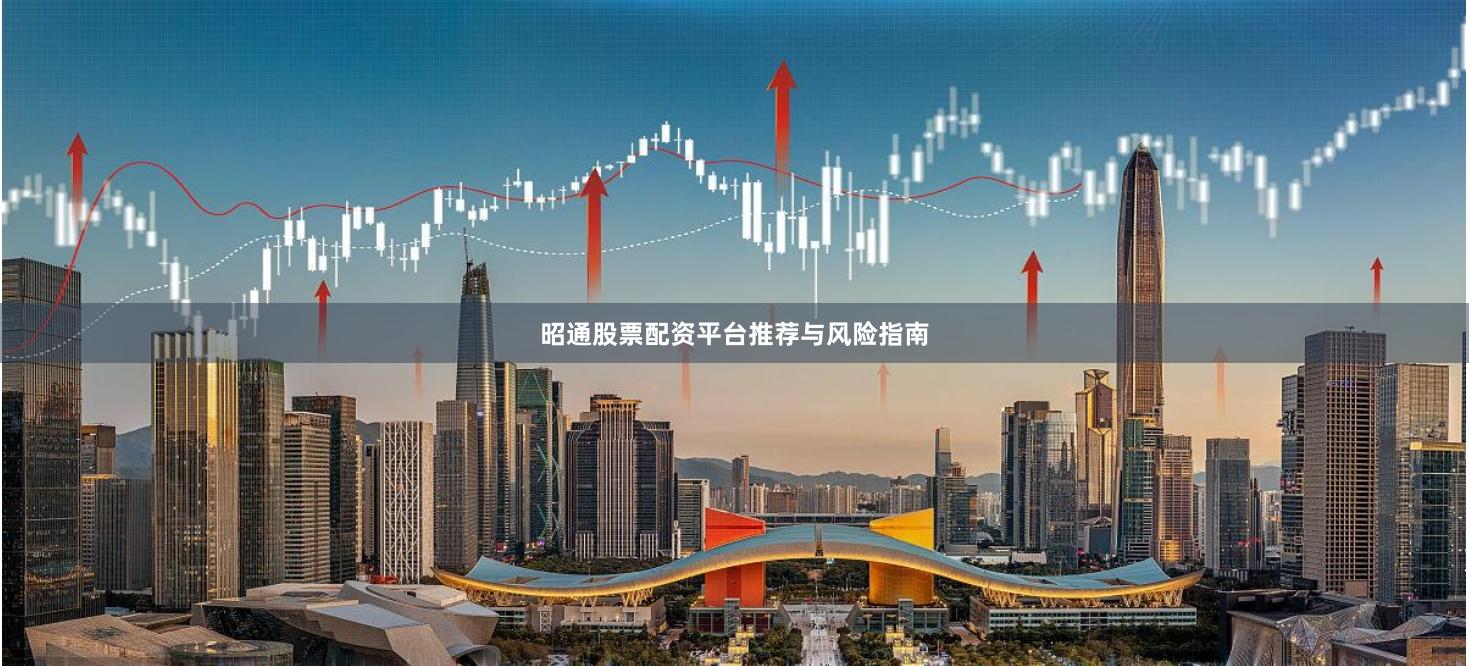 昭通股票配资平台推荐与风险指南