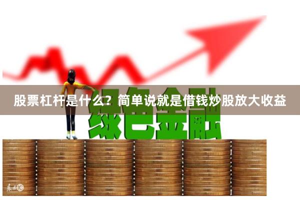股票杠杆是什么？简单说就是借钱炒股放大收益