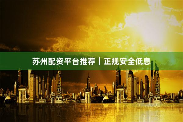 苏州配资平台推荐｜正规安全低息
