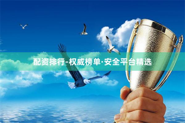 配资排行-权威榜单·安全平台精选