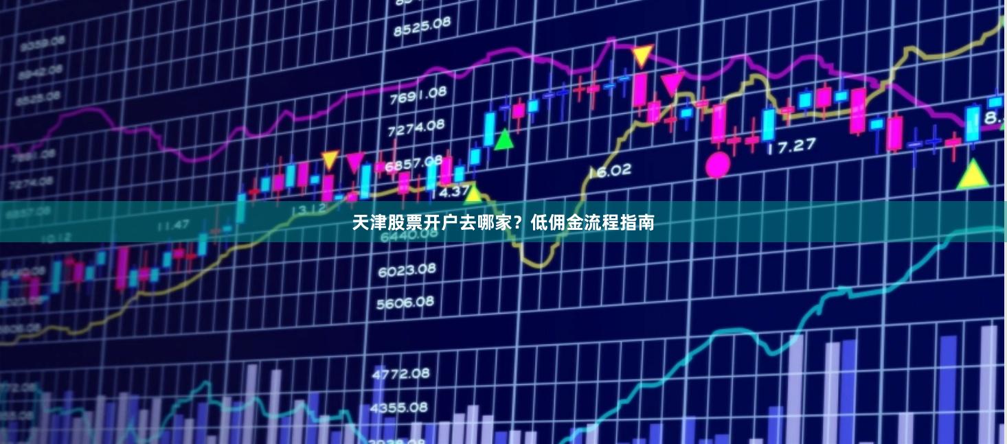 天津股票开户去哪家？低佣金流程指南