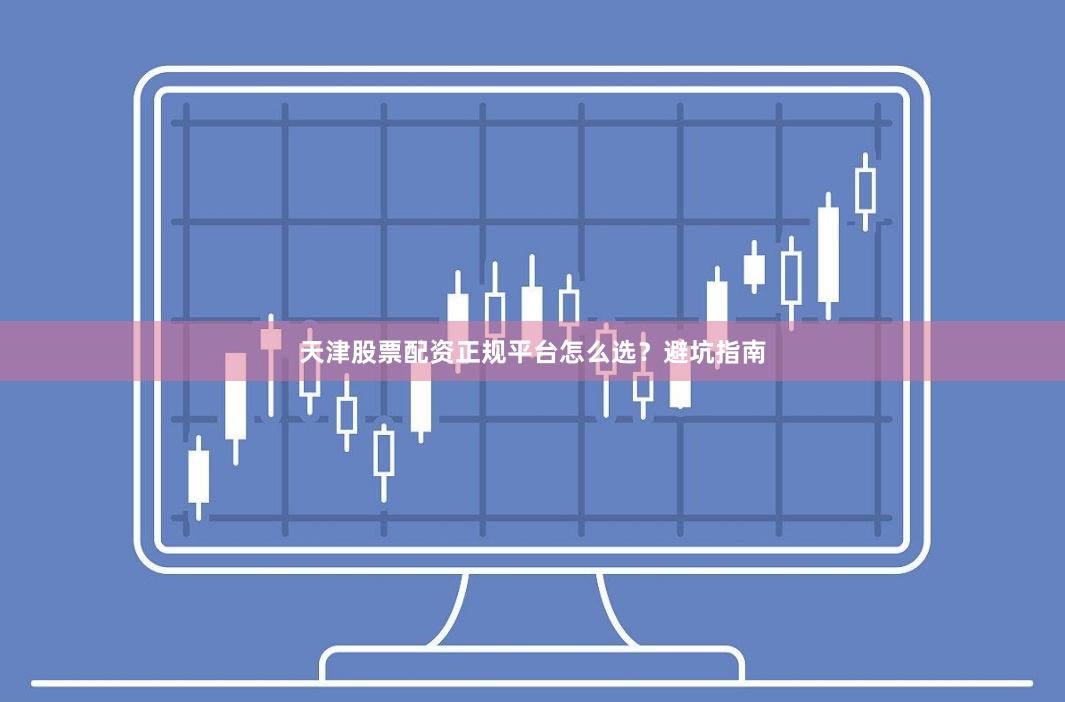 天津股票配资正规平台怎么选？避坑指南