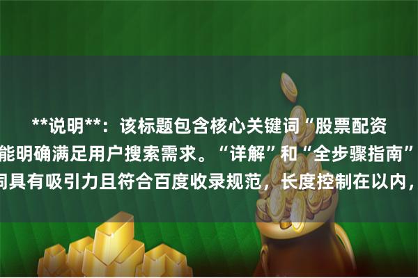 **说明**：该标题包含核心关键词“股票配资的流程”，结构清晰，能明确满足用户搜索需求。“详解”和“全步骤指南”等词具有吸引力且符合百度收录规范，长度控制在以内，有利于搜索排名和用户点击。
