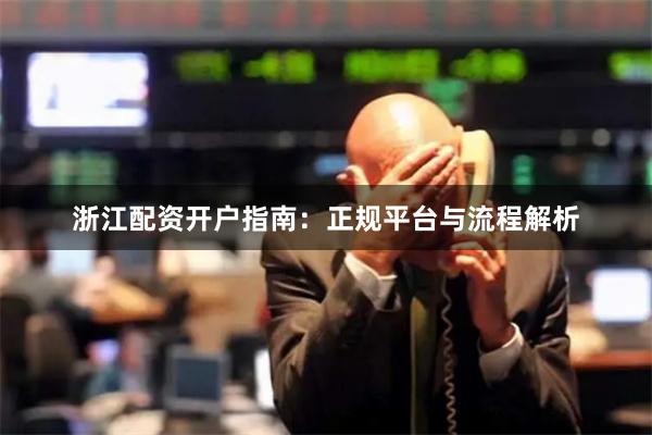 浙江配资开户指南：正规平台与流程解析