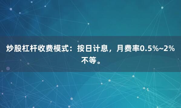 炒股杠杆收费模式：按日计息，月费率0.5%~2%不等。