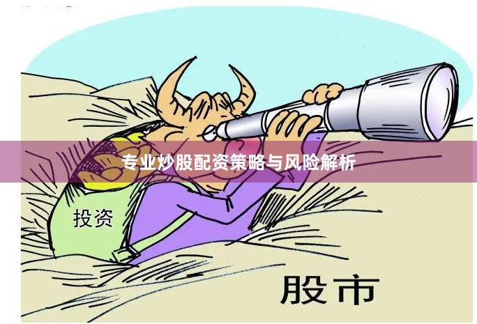 专业炒股配资策略与风险解析