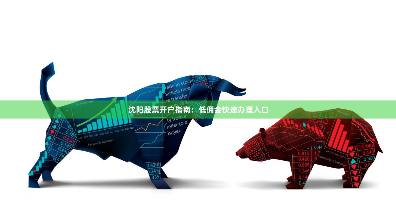 沈阳股票开户指南：低佣金快速办理入口