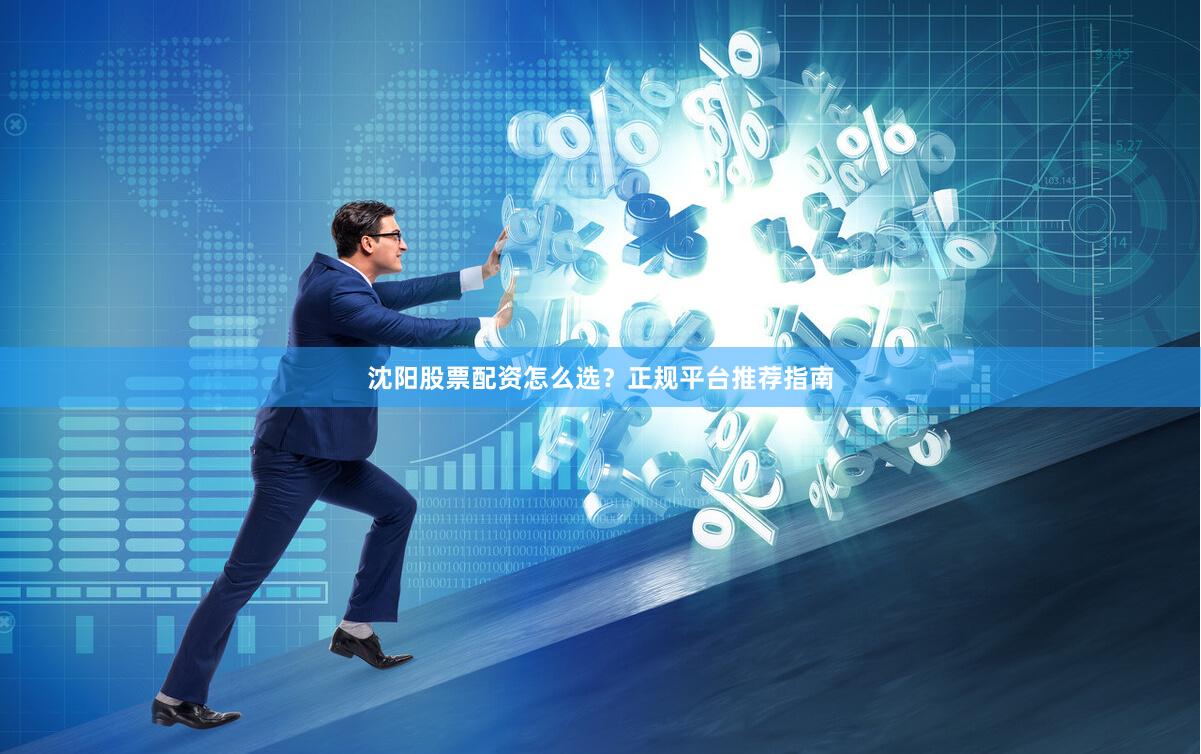 沈阳股票配资怎么选？正规平台推荐指南