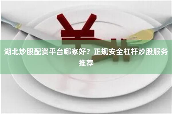 湖北炒股配资平台哪家好？正规安全杠杆炒股服务推荐