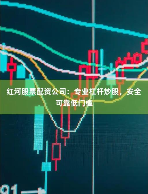 红河股票配资公司：专业杠杆炒股，安全可靠低门槛