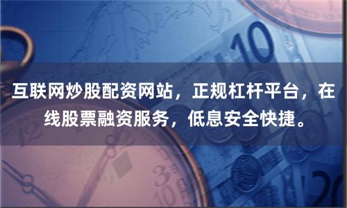 互联网炒股配资网站，正规杠杆平台，在线股票融资服务，低息安全快捷。