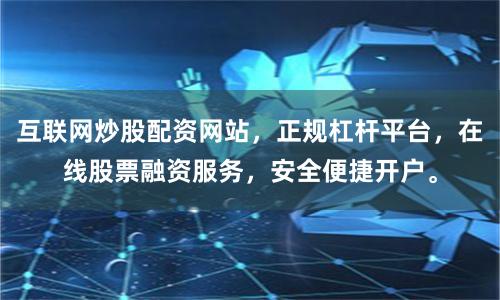 互联网炒股配资网站，正规杠杆平台，在线股票融资服务，安全便捷开户。